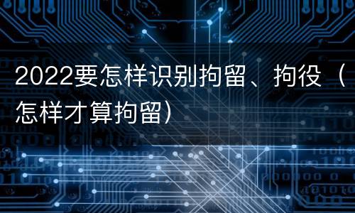 2022要怎样识别拘留、拘役（怎样才算拘留）