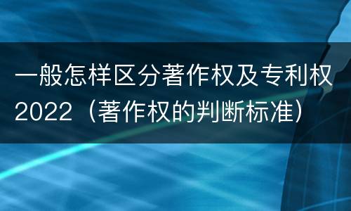 一般怎样区分著作权及专利权2022（著作权的判断标准）
