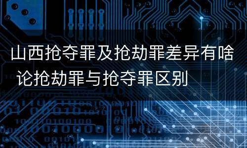 山西抢夺罪及抢劫罪差异有啥 论抢劫罪与抢夺罪区别