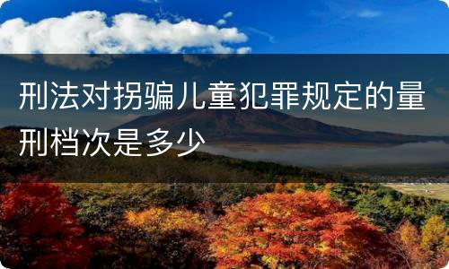 刑法对拐骗儿童犯罪规定的量刑档次是多少