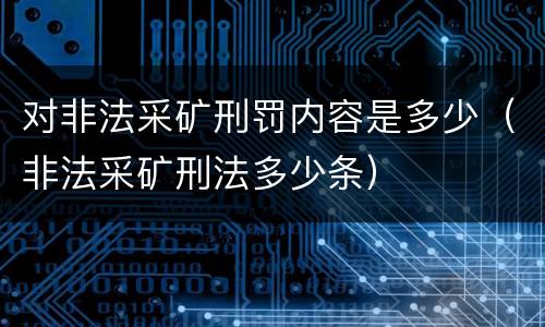 对非法采矿刑罚内容是多少（非法采矿刑法多少条）