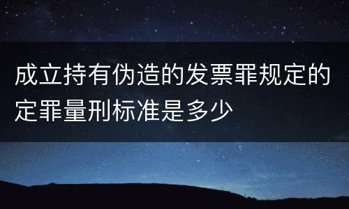 成立持有伪造的发票罪规定的定罪量刑标准是多少