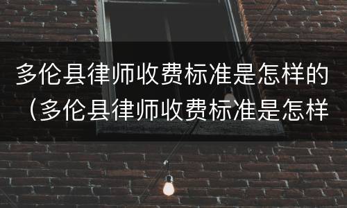 多伦县律师收费标准是怎样的（多伦县律师收费标准是怎样的啊）