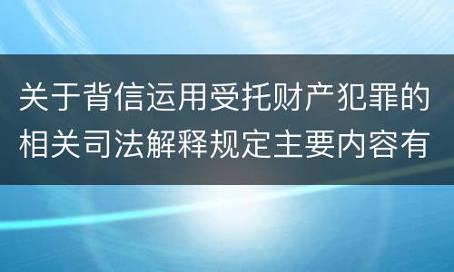 关于背信运用受托财产犯罪的相关司法解释规定主要内容有哪些