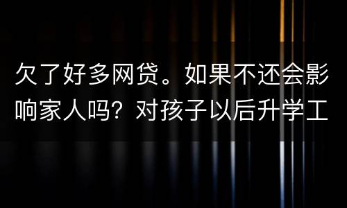 欠了好多网贷。如果不还会影响家人吗？对孩子以后升学工作有影响吗