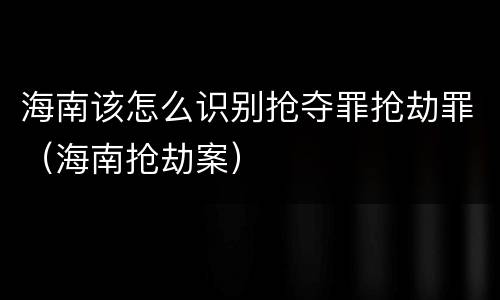 海南该怎么识别抢夺罪抢劫罪（海南抢劫案）