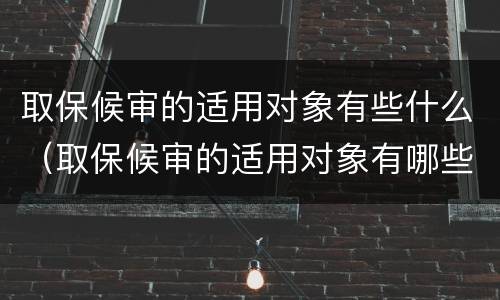 取保候审的适用对象有些什么（取保候审的适用对象有哪些）