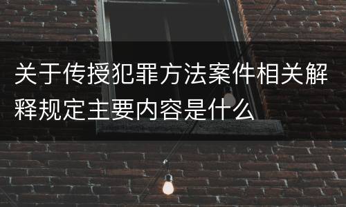 关于传授犯罪方法案件相关解释规定主要内容是什么