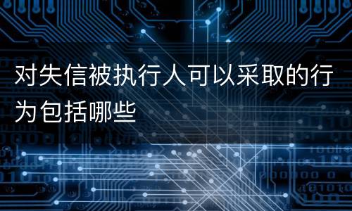 对失信被执行人可以采取的行为包括哪些