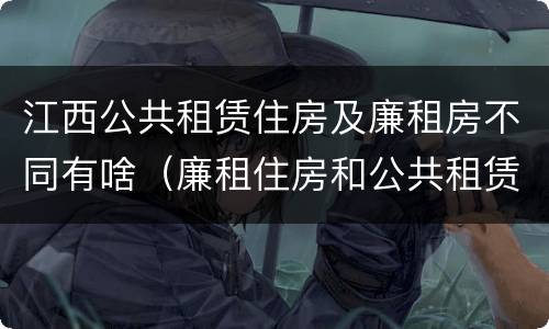 江西公共租赁住房及廉租房不同有啥（廉租住房和公共租赁住房的区别和联系）