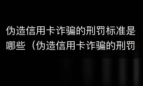 伪造信用卡诈骗的刑罚标准是哪些（伪造信用卡诈骗的刑罚标准是哪些内容）
