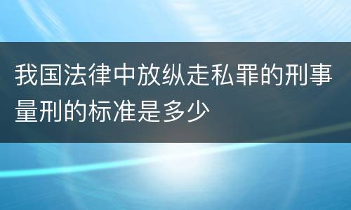 我国法律中放纵走私罪的刑事量刑的标准是多少