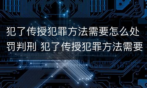 犯了传授犯罪方法需要怎么处罚判刑 犯了传授犯罪方法需要怎么处罚判刑吗