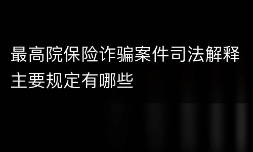 最高院保险诈骗案件司法解释主要规定有哪些