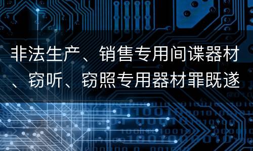 非法生产、销售专用间谍器材、窃听、窃照专用器材罪既遂可以追究什么刑事责任