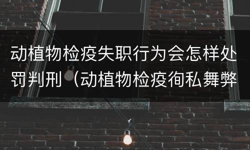 动植物检疫失职行为会怎样处罚判刑（动植物检疫徇私舞弊罪量刑）