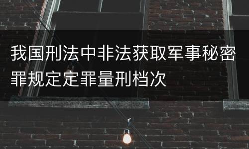 我国刑法中非法获取军事秘密罪规定定罪量刑档次