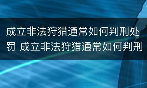成立非法狩猎通常如何判刑处罚 成立非法狩猎通常如何判刑处罚案例