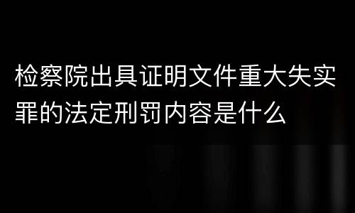 检察院出具证明文件重大失实罪的法定刑罚内容是什么
