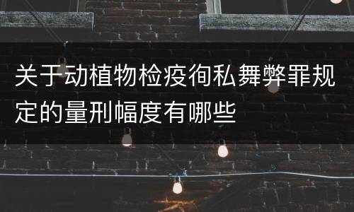 关于动植物检疫徇私舞弊罪规定的量刑幅度有哪些