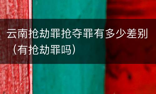 云南抢劫罪抢夺罪有多少差别（有抢劫罪吗）