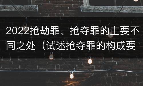 2022抢劫罪、抢夺罪的主要不同之处（试述抢夺罪的构成要件以及与抢劫罪的区别）