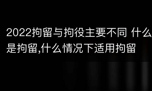 2022拘留与拘役主要不同 什么是拘留,什么情况下适用拘留