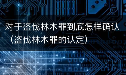 对于盗伐林木罪到底怎样确认（盗伐林木罪的认定）