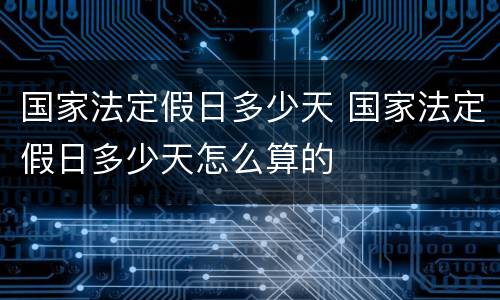 国家法定假日多少天 国家法定假日多少天怎么算的