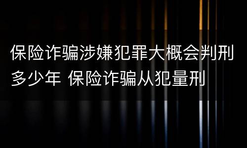 保险诈骗涉嫌犯罪大概会判刑多少年 保险诈骗从犯量刑