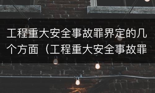 工程重大安全事故罪界定的几个方面（工程重大安全事故罪定义）