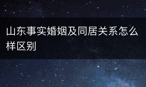山东事实婚姻及同居关系怎么样区别