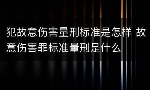 犯故意伤害量刑标准是怎样 故意伤害罪标准量刑是什么