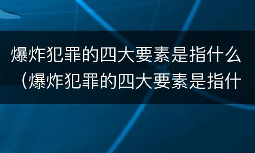 爆炸犯罪的四大要素是指什么（爆炸犯罪的四大要素是指什么呢）