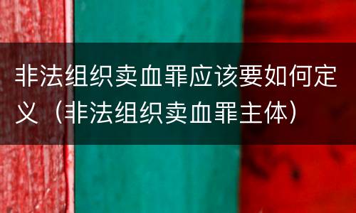 非法组织卖血罪应该要如何定义（非法组织卖血罪主体）