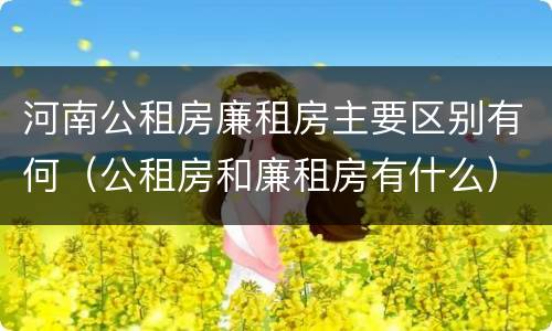 河南公租房廉租房主要区别有何（公租房和廉租房有什么）