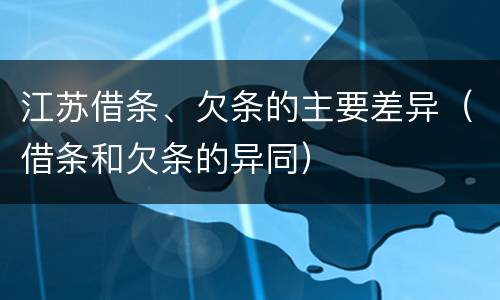江苏借条、欠条的主要差异（借条和欠条的异同）