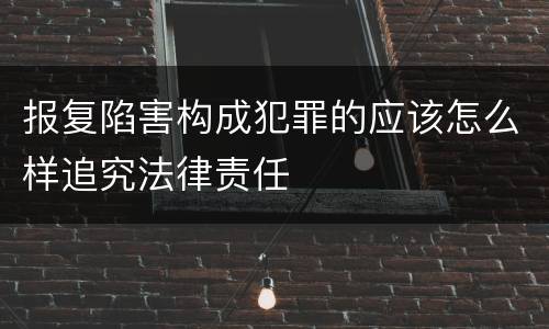 报复陷害构成犯罪的应该怎么样追究法律责任