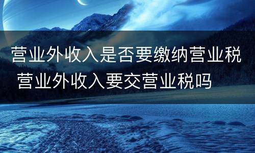 营业外收入是否要缴纳营业税 营业外收入要交营业税吗