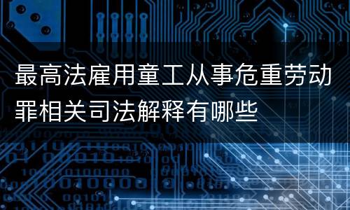 最高法雇用童工从事危重劳动罪相关司法解释有哪些
