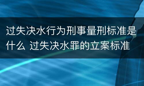 过失决水行为刑事量刑标准是什么 过失决水罪的立案标准