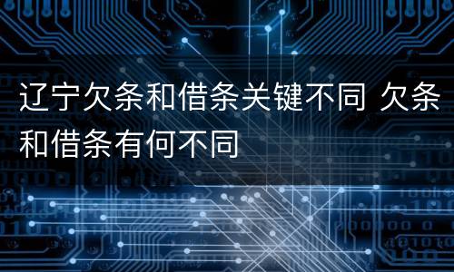 辽宁欠条和借条关键不同 欠条和借条有何不同