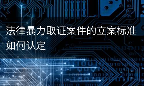 法律暴力取证案件的立案标准如何认定