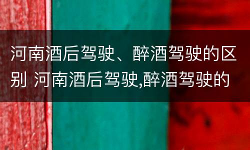 河南酒后驾驶、醉酒驾驶的区别 河南酒后驾驶,醉酒驾驶的区别在哪