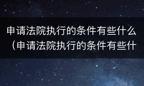 申请法院执行的条件有些什么（申请法院执行的条件有些什么内容）