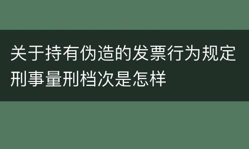 关于持有伪造的发票行为规定刑事量刑档次是怎样