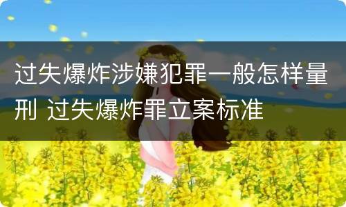 过失爆炸涉嫌犯罪一般怎样量刑 过失爆炸罪立案标准