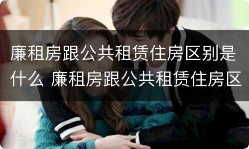 廉租房跟公共租赁住房区别是什么 廉租房跟公共租赁住房区别是什么意思