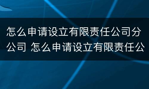 怎么申请设立有限责任公司分公司 怎么申请设立有限责任公司分公司账户