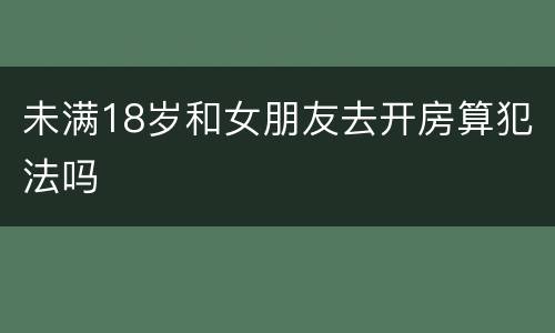 未满18岁和女朋友去开房算犯法吗